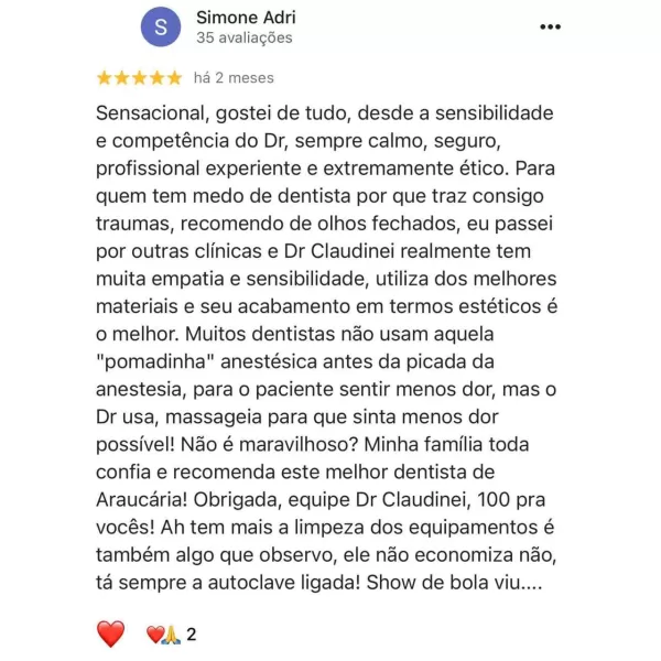 foto do paciente, o nome do paciente, 5 estrelas e um comentário explicando porque o paciente ficou muito satisfeito com o tratamento no consultório do Dr. Claudinei dentista Araucaria que diz: Sensacional, gostei de tudo, desde a sensibilidade e competência do Dr, sempre calmo, seguro, profissional experiente e extremamente ético. Para quem tem medo de dentista por que traz consigo traumas, recomendo de olhos fechados, eu passei por outras clínicas e Dr Claudinei realmente tem muita empatia e sensibilidade, utiliza dos melhores materiais e seu acabamento em termos estéticos é o melhor. Muitos dentistas não usam aquela "pomadinha" anestésica antes da picada da anestesia, para o paciente sentir menos dor, mas o Dr usa, massageia para que sinta menos dor possível! Não é maravilhoso? Minha família toda confia e recomenda este melhor dentista de Araucária! Obrigada, equipe Dr Claudinei, 100 pra vocês! Ah tem mais a limpeza dos equipamentos é também algo que observo, ele não economiza não, tá sempre a autoclave ligada! Show de bola viu....